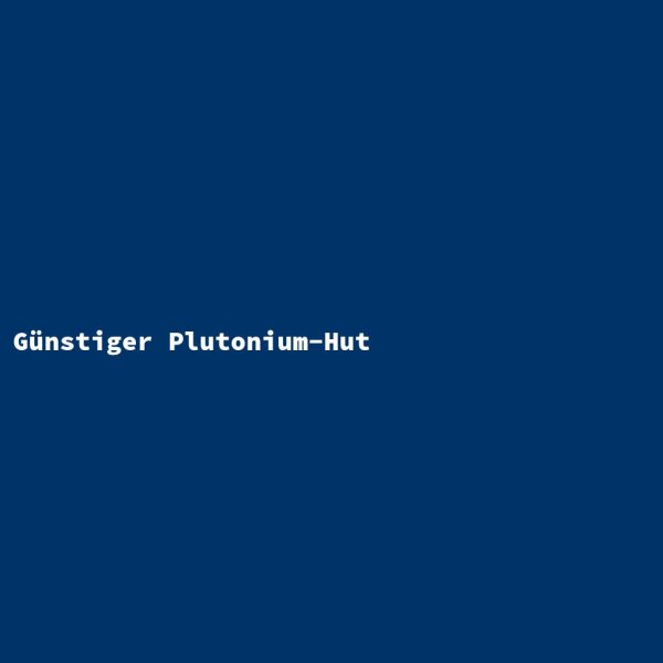 G&uuml;nstiger Plutonium-Hut