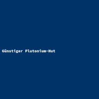 G&uuml;nstiger Plutonium-Hut